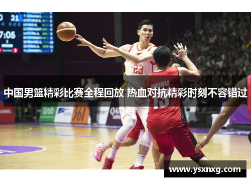 中国男篮精彩比赛全程回放 热血对抗精彩时刻不容错过