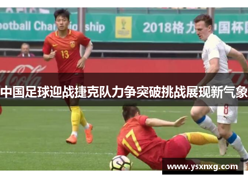 中国足球迎战捷克队力争突破挑战展现新气象