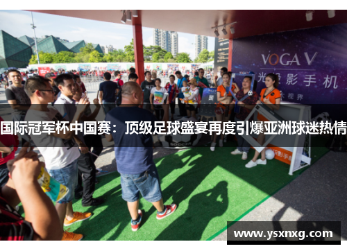 国际冠军杯中国赛：顶级足球盛宴再度引爆亚洲球迷热情