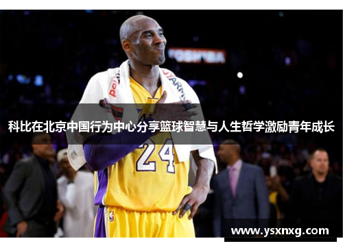 科比在北京中国行为中心分享篮球智慧与人生哲学激励青年成长