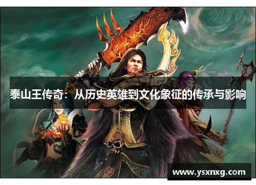 泰山王传奇：从历史英雄到文化象征的传承与影响