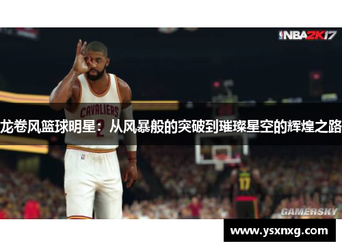 龙卷风篮球明星：从风暴般的突破到璀璨星空的辉煌之路