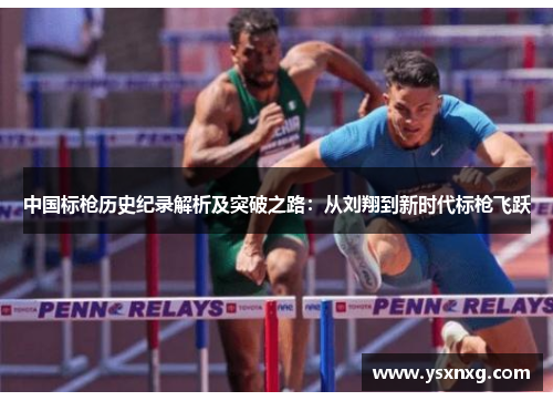 中国标枪历史纪录解析及突破之路：从刘翔到新时代标枪飞跃