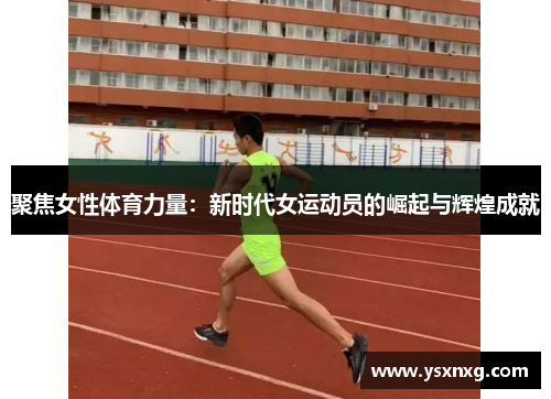 聚焦女性体育力量：新时代女运动员的崛起与辉煌成就