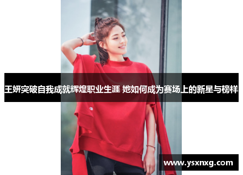 王妍突破自我成就辉煌职业生涯 她如何成为赛场上的新星与榜样