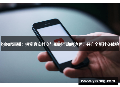 约炮吧直播：探索真实社交与即时互动的边界，开启全新社交体验