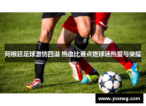 阿根廷足球激情四溢 热血比赛点燃球迷热爱与荣耀